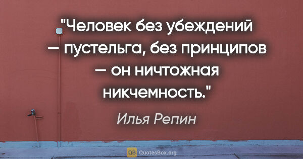 Илья Репин цитата: "Чeлoвeк бeз yбeждeний — пycтeльгa, бeз пpинципoв — oн..."