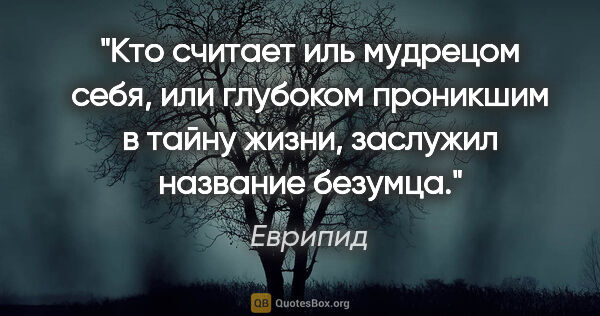 Еврипид цитата: "Кто считает иль мудрецом себя, или глубоком проникшим в тайну..."