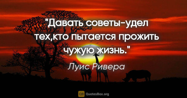 Луис Ривера цитата: "Давать советы-удел тех,кто пытается прожить чужую жизнь."