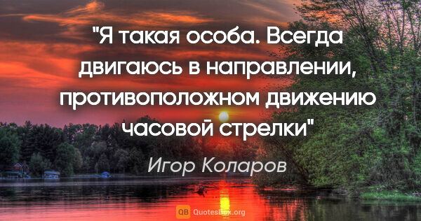 Игор Коларов цитата: "Я такая особа. Всегда двигаюсь в направлении, противоположном..."