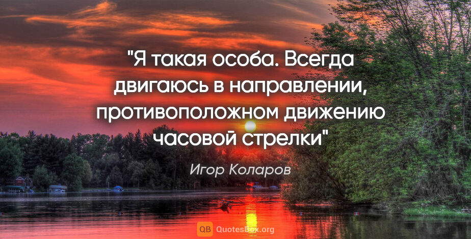 Игор Коларов цитата: "Я такая особа. Всегда двигаюсь в направлении, противоположном..."