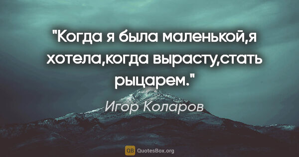 Игор Коларов цитата: "Когда я была маленькой,я хотела,когда вырасту,стать рыцарем."