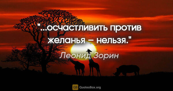 Леонид Зорин цитата: "...осчастливить против желанья – нельзя."