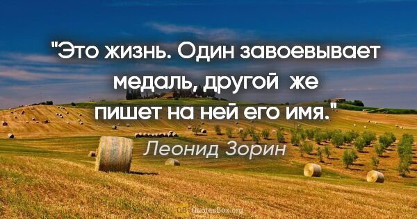 Леонид Зорин цитата: "Это жизнь. Один завоевывает медаль, другой  же пишет на ней..."