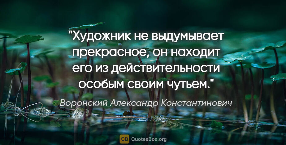 Воронский Александр Константинович цитата: "Художник не выдумывает прекрасное, он находит его из..."