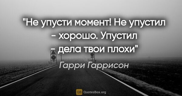 Гарри Гаррисон цитата: "Не упусти момент! Не упустил - хорошо. Упустил - дела твои плохи""