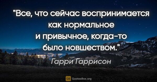 Гарри Гаррисон цитата: "Все, что сейчас воспринимается как нормальное и привычное,..."