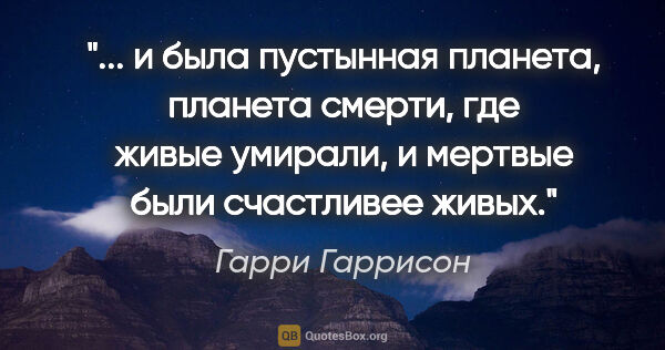 Гарри Гаррисон цитата: " и была пустынная планета, планета смерти, где живые умирали,..."