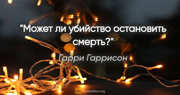 Гарри Гаррисон цитата: "Может ли убийство остановить смерть?"