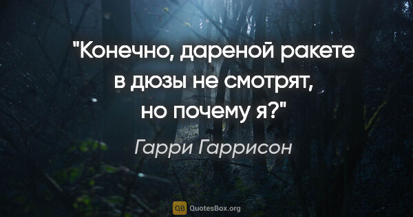 Гарри Гаррисон цитата: "Конечно, дареной ракете в дюзы не смотрят, но почему я?"