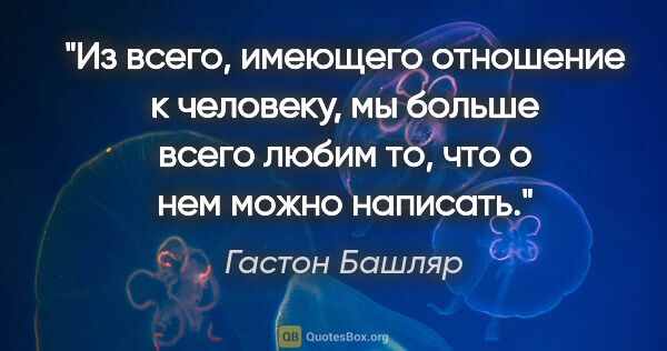 Гастон Башляр цитата: "Из всего, имеющего отношение к человеку, мы больше всего любим..."