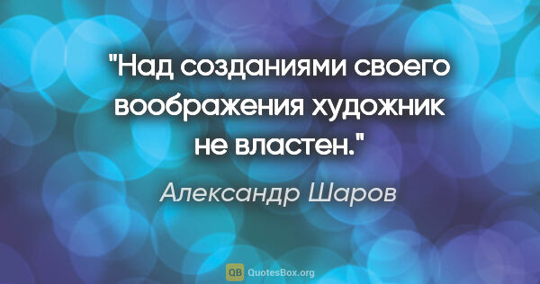 Александр Шаров цитата: "Над созданиями своего воображения художник не властен."