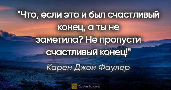 Карен Джой Фаулер цитата: "Что, если это и был счастливый конец, а ты не заметила? Не..."