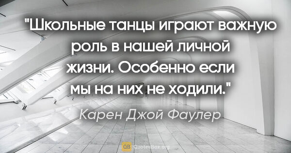 Карен Джой Фаулер цитата: "Школьные танцы играют важную роль в нашей личной жизни...."