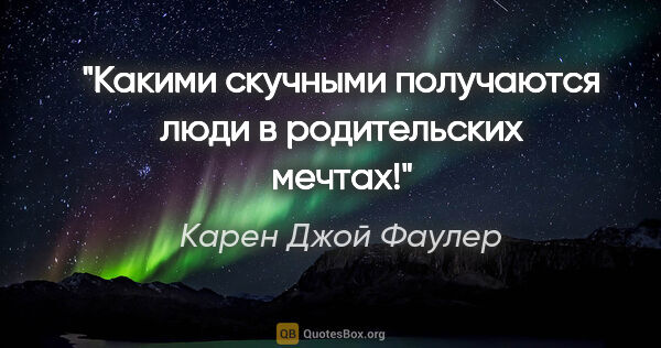 Карен Джой Фаулер цитата: "Какими скучными получаются люди в родительских мечтах!"