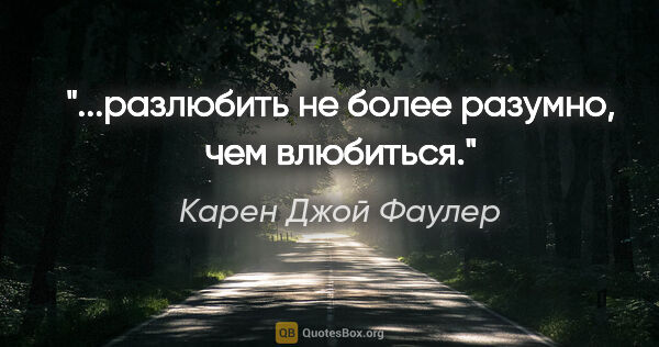 Карен Джой Фаулер цитата: "...разлюбить не более разумно, чем влюбиться."