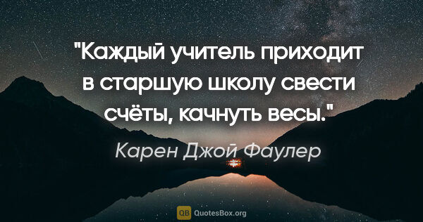 Карен Джой Фаулер цитата: "Каждый учитель приходит в старшую школу свести счёты, качнуть..."