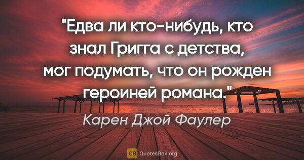 Карен Джой Фаулер цитата: "Едва ли кто-нибудь, кто знал Григга с детства, мог подумать,..."