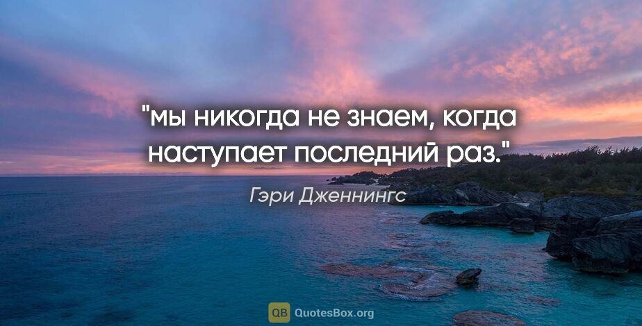 Гэри Дженнингс цитата: "мы никогда не знаем, когда наступает последний раз."