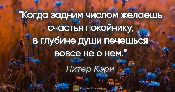 Питер Кэри цитата: "Когда задним числом желаешь счастья покойнику, в глубине души..."