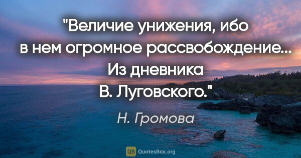 Н. Громова цитата: "Величие унижения, ибо в нем огромное рассвобождение... Из..."