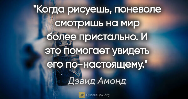 Дэвид Амонд цитата: "Когда рисуешь, поневоле смотришь на мир более пристально. И..."