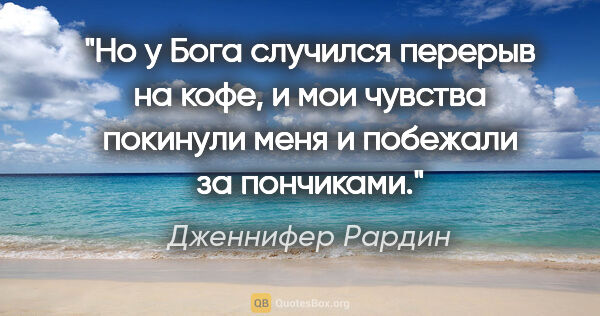 Дженнифер Рардин цитата: "Но у Бога случился перерыв на кофе, и мои чувства покинули..."