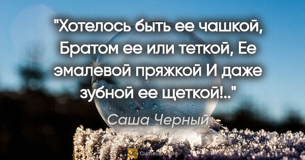 Саша Черный цитата: "Хотелось быть ее чашкой,

Братом ее или теткой,

Ее эмалевой..."