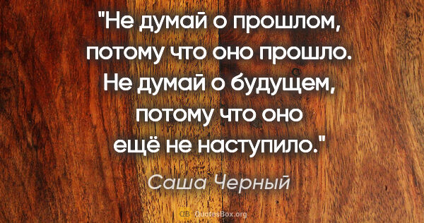 Саша Черный цитата: "Не думай о прошлом, потому что оно прошло. Не думай о будущем,..."