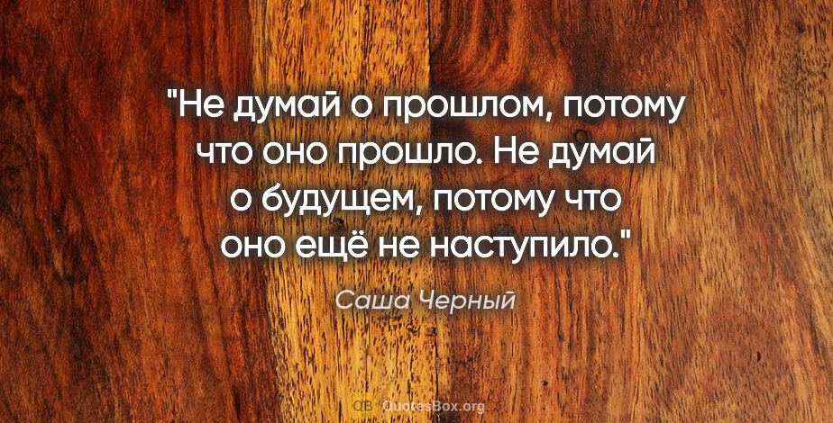 Саша Черный цитата: "Не думай о прошлом, потому что оно прошло. Не думай о будущем,..."