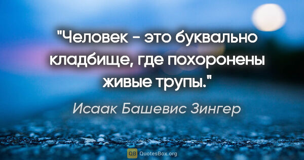 Исаак Башевис Зингер цитата: "Человек - это буквально кладбище, где похоронены живые трупы."