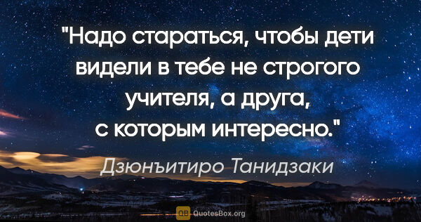 Дзюнъитиро Танидзаки цитата: "Надо стараться, чтобы дети видели в тебе не строгого учителя,..."