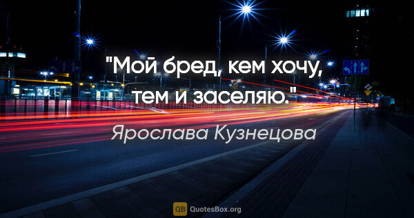 Ярослава Кузнецова цитата: "Мой бред, кем хочу, тем и заселяю."