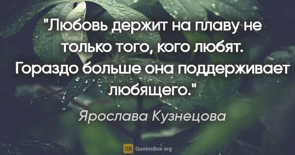 Ярослава Кузнецова цитата: "Любовь держит на плаву не только того, кого любят. Гораздо..."