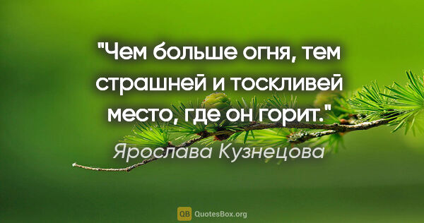 Ярослава Кузнецова цитата: "Чем больше огня, тем страшней и тоскливей место, где он горит."