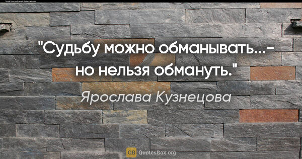 Ярослава Кузнецова цитата: "Судьбу можно обманывать...- но нельзя обмануть."