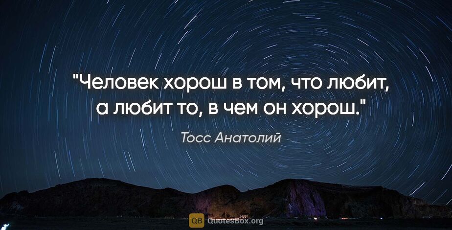 Тосс Анатолий цитата: "Человек хорош в том, что любит, а любит то, в чем он хорош."