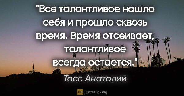 Тосс Анатолий цитата: "Все талантливое нашло себя и прошло сквозь время. Время..."