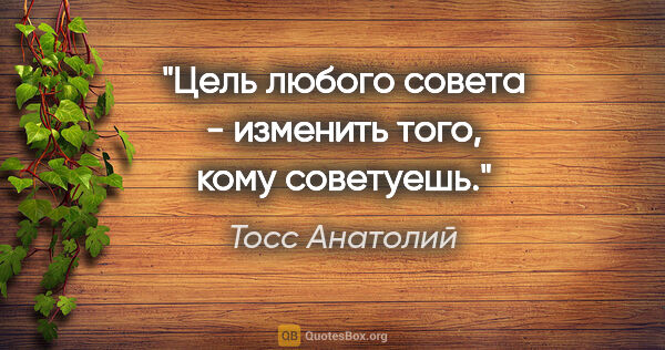 Тосс Анатолий цитата: "Цель любого совета - изменить того, кому советуешь."