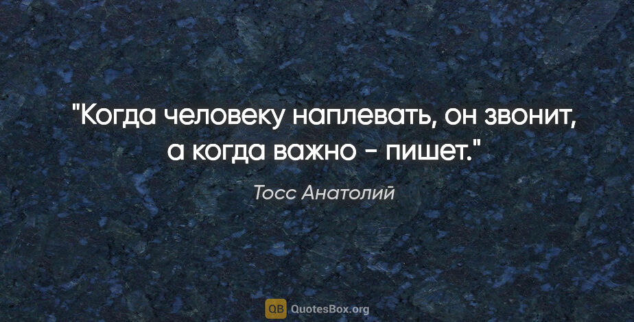Тосс Анатолий цитата: "Когда человеку наплевать, он звонит, а когда важно - пишет."