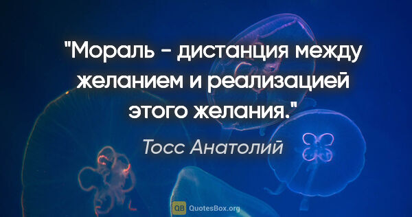 Тосс Анатолий цитата: "Мораль - дистанция между желанием и реализацией этого желания."