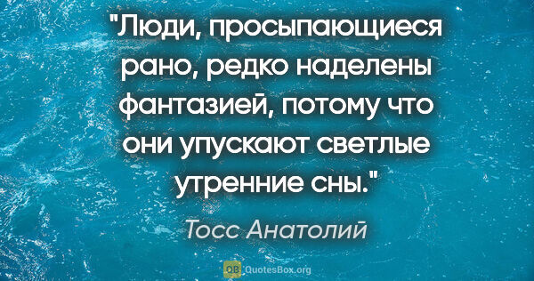 Тосс Анатолий цитата: "Люди, просыпающиеся рано, редко наделены фантазией, потому что..."