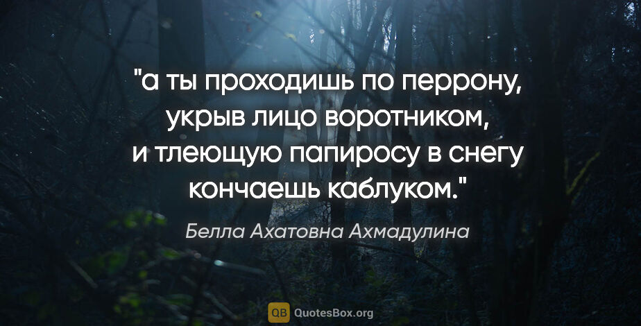 Белла Ахатовна Ахмадулина цитата: "а ты проходишь по перрону,

укрыв лицо воротником,

и тлеющую..."