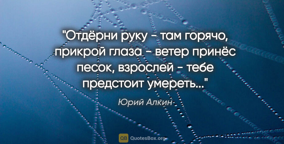 Юрий Алкин цитата: "Отдёрни руку - там горячо, прикрой глаза - ветер принёс песок,..."