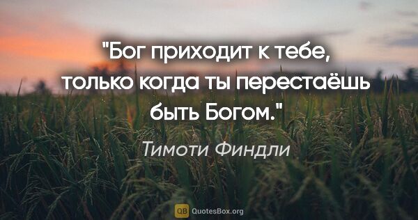 Тимоти Финдли цитата: "Бог приходит к тебе, только когда ты перестаёшь быть Богом."