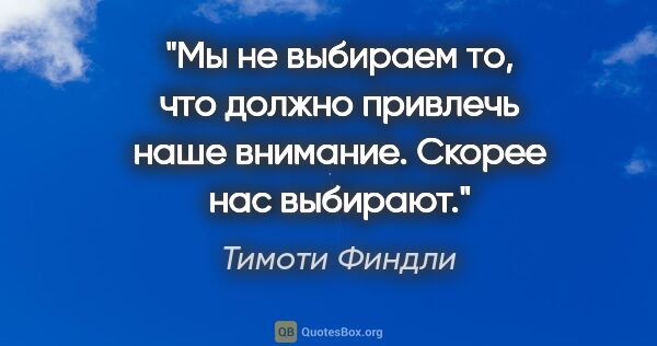 Тимоти Финдли цитата: "Мы не выбираем то, что должно привлечь наше внимание. Скорее..."