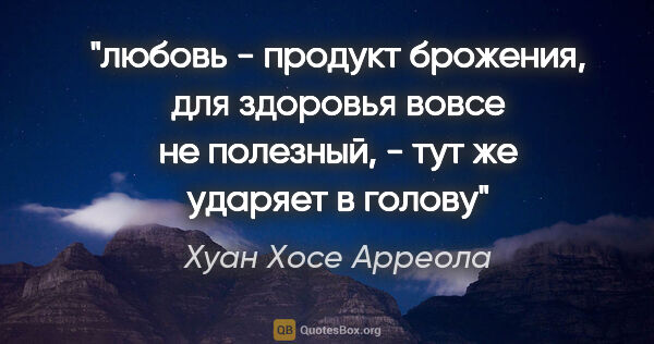 Хуан Хосе Арреола цитата: "любовь - продукт брожения, для здоровья вовсе не полезный, -..."