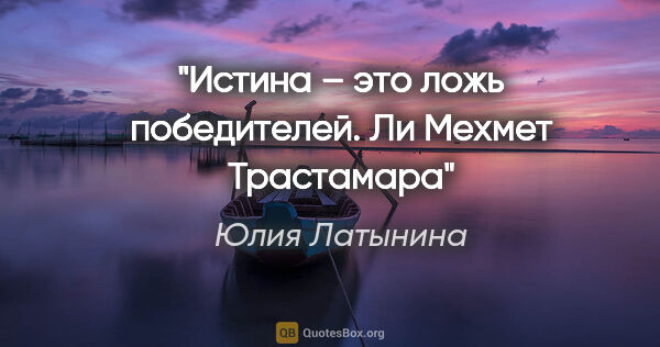 Юлия Латынина цитата: "Истина – это ложь победителей.

Ли Мехмет Трастамара"