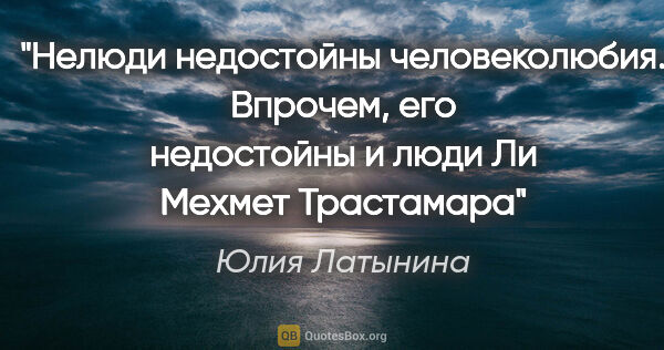 Юлия Латынина цитата: "Нелюди недостойны человеколюбия.

Впрочем, его недостойны и..."