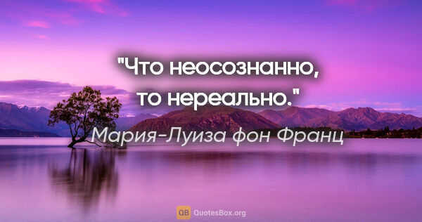 Мария-Луиза фон Франц цитата: "Что неосознанно, то нереально."